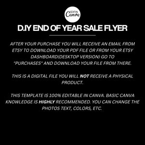 May include: Black and white text on a black background. The text reads "D.IY END OF YEAR SALE FLYER".  After your purchase you will receive an email from Etsy to download your PDF file or from your Etsy dashboard (desktop version) go to "Purchases" and download your file from there. This is a digital file you will not receive a physical product. This template is 100% editable in Canva. Basic Canva knowledge is highly recommended. You can change the photos text, colors, etc.