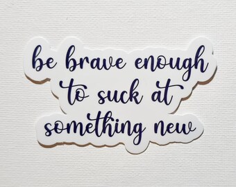 Be Brave Enough To Suck At Something New - Vinyl Waterproof Sticker 3.3"