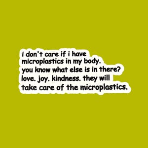 Peut inclure: Une citation motivante sur les microplastiques et l'importance de l'amour, de la joie et de la gentillesse. La citation dit : "Je me fiche d'avoir des microplastiques dans mon corps. Tu sais ce qu'il y a d'autre ? L'amour. La joie. La gentillesse. Ils prendront soin des microplastiques."