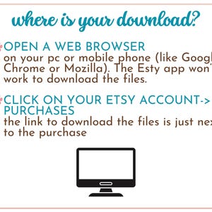 May include: A pink paw print icon and a blue text box with the words "where is your download?"  The text box is on a white background. Below the text box is a blue text box with the words "OPEN A WEB BROWSER on your pc or mobile phone (like Google Chrome or Mozilla). The Etsy app won't work to download the files."  Below that is another blue text box with the words "CLICK ON YOUR ETSY ACCOUNT-> PURCHASES the link to download the files is just next to the purchase."  Below that is a black and white illustration of a computer monitor.