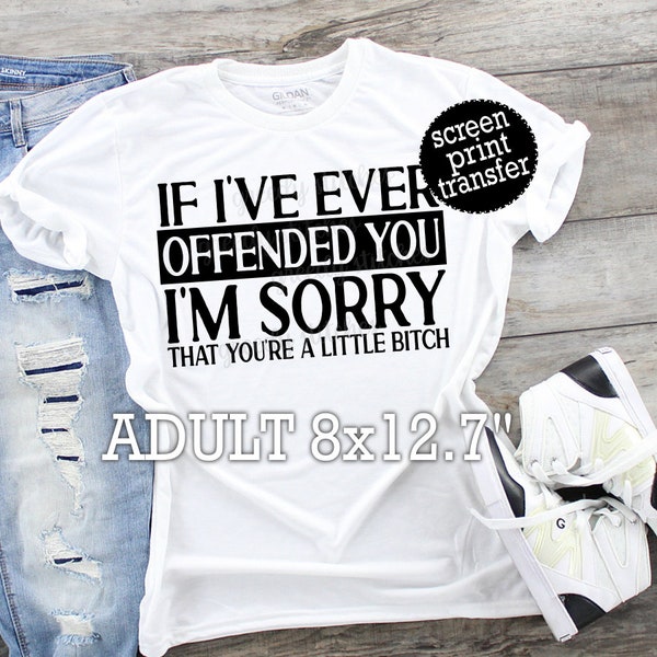 If I've Ever Offended You I'm Sorry You're a Little Bitch ADULT Screen Print Transfer | Funny Plastisol Transfer | Sarcastic Screen Print