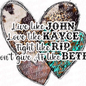 May include: A heart-shaped design with a cowhide pattern on the left side and a turquoise and brown pattern on the right side. The text "Live like JOHN Love like KAYCE Fight like RIP Don't give AF like BETH" is written in black on the heart.