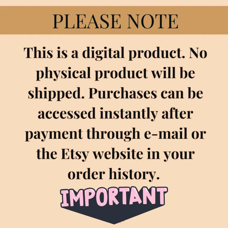 May include: A digital product notice with the text "PLEASE NOTE" in a brown rectangle at the top. The text "This is a digital product. No physical product will be shipped. Purchases can be accessed instantly after payment through e-mail or the Etsy website in your order history." is in black text on a light peach background. The text "IMPORTANT" is in pink text with a black outline in a black rectangle at the bottom.