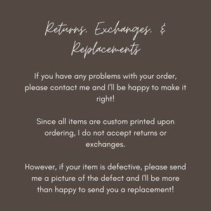 May include: Text explaining the shop's return, exchange, and replacement policies.  The text states that all items are custom printed and therefore returns and exchanges are not accepted.  However, if an item is defective, the shop will replace it.