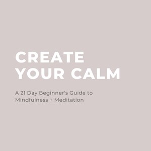 Create Your Calm: A 21 Day Beginner&#39;s Guide to Mindfulness + Meditation
