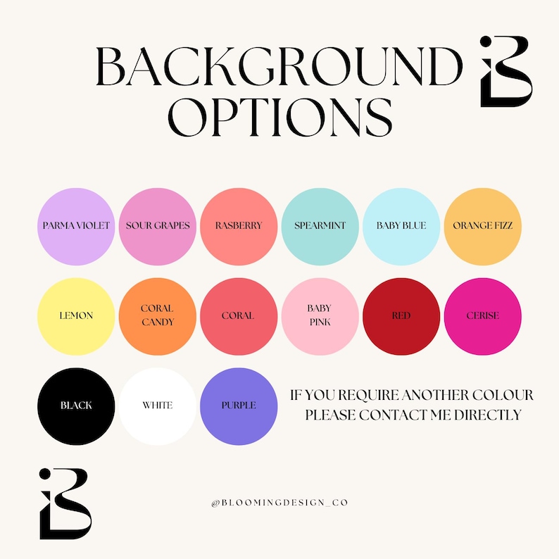 May include: A chart of colour options for a background. The colours include Parma Violet, Sour Grapes, Raspberry, Spearmint, Baby Blue, Orange Fizz, Lemon, Coral Candy, Coral, Baby Pink, Red, Cerise, Black, White, and Purple. The text "IF YOU REQUIRE ANOTHER COLOUR PLEASE CONTACT ME DIRECTLY" is at the bottom of the chart. The text "@BLOOMINGDESIGN_CO" is at the bottom of the chart.