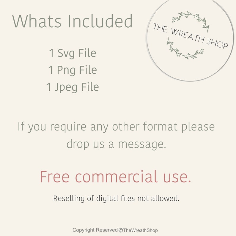 May include: A digital download listing for a wreath design. The listing includes one SVG file, one PNG file, and one JPEG file. The text "THE WREATH SHOP" is in a circle with a wreath design. The text "Whats Included" is at the top of the image. The text "Free commercial use" is in the middle of the image. The text "Reselling of digital files not allowed" is below the text "Free commercial use". The text "Copyright Reserved @TheWreathShop" is at the bottom of the image.