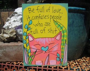 Be full of love, it confuses people who are full of shit - cute cat and funny quote painting on 7 by 5" wood panel, hand-painted cat art