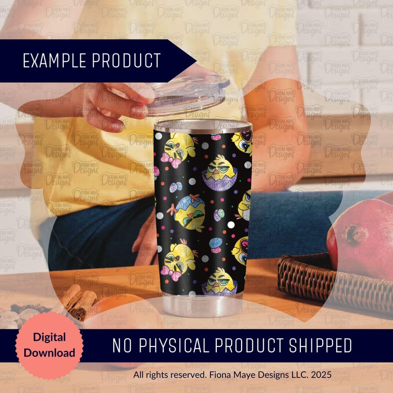 May include: A stainless steel tumbler with a black background and a repeating pattern of colorful Easter eggs and chicks. The tumbler has a lid and is shown with the lid off. The text "EXAMPLE PRODUCT" is visible in the top left corner of the image. The text "Digital Download" is visible in the bottom left corner of the image. The text "NO PHYSICAL PRODUCT SHIPPED" is visible in the bottom center of the image. The text "All rights reserved. Fiona Maye Designs LLC. 2025" is visible in the bottom center of the image.