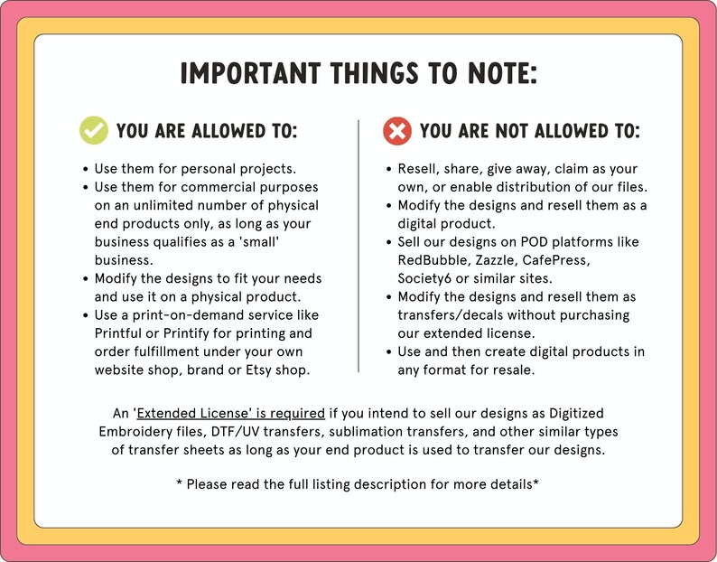 May include: A checklist with a green checkmark and a red X, outlining what is allowed and not allowed when using digital designs. The text reads "You are allowed to:" and "You are not allowed to:" with bullet points listing the rules. An "Extended License" is required if you intend to sell our designs as Digitized Embroidery files, DTF/UV transfers, sublimation transfers, and other similar types of transfer sheets as long as your end product is used to transfer our designs. *Please read the full listing description for more details*.