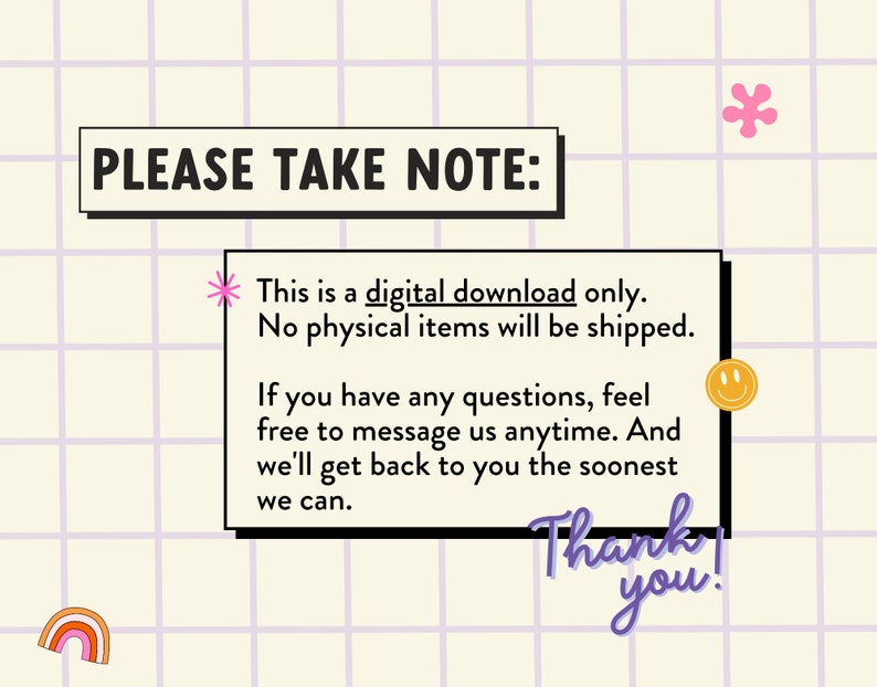 May include: A digital download notice with a pink flower, a smiley face, and a rainbow graphic. The text reads "PLEASE TAKE NOTE: This is a digital download only. No physical items will be shipped. If you have any questions, feel free to message us anytime. And we'll get back to you as soon as we can. Thank you!"