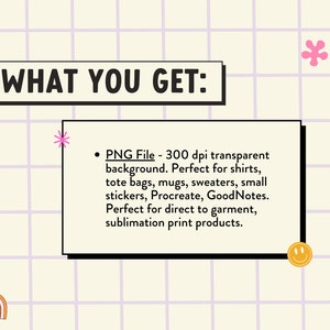 May include: A graphic design element with the text "WHAT YOU GET:" and a bullet point list describing a PNG file with a transparent background. The file is 300 dpi and is perfect for shirts, tote bags, mugs, sweaters, small stickers, Procreate, and GoodNotes. It is also perfect for direct to garment and sublimation print products.