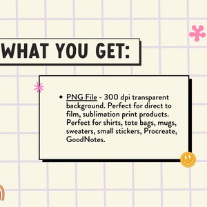 Op de afbeelding: Een afbeelding met de tekst "WHAT YOU GET:" en een opsommingsteken met de tekst "PNG File - 300 dpi transparante achtergrond. Perfect voor direct to film, sublimatie print producten. Perfect voor shirts, tassen, mokken, truien, kleine stickers, Procreate, GoodNotes."