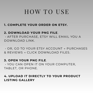May include: A graphic with instructions on how to use a product listing on Etsy. The text reads "HOW TO USE" followed by numbered steps: complete order, download PNG file, open PNG file, and upload to listing gallery.