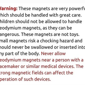 May include: White background with black text that reads: Warning: These magnets are very powerful which should be handled with great care. Children should not be allowed to handle neodymium magnets, as they can be dangerous.
