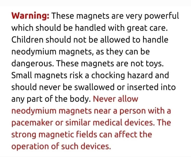 May include: White background with black text that reads: Warning: These magnets are very powerful which should be handled with great care. Children should not be allowed to handle neodymium magnets, as they can be dangerous.