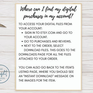 May include: A white sheet of paper with black text explaining how to find digital purchases on Etsy.com. The text reads: "Where can I find my digital purchases in my account? To access your digital files from your account: Sign in to Etsy.com and go to your account. Go to purchases and reviews. Next to the order, select download files. This goes to the downloads page for all the files attached to your order. You can also go back to the item's listing page, where you should see an "Instant Download" message on the images for the item."