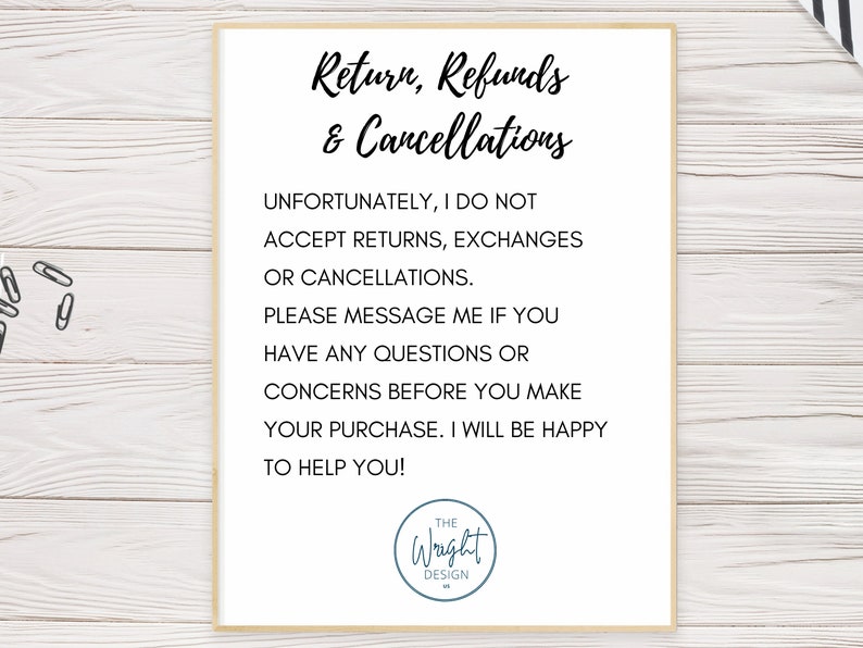 May include: A white sign with black text that reads "Return, Refunds & Cancellations". The text continues with "Unfortunately, I do not accept returns, exchanges or cancellations. Please message me if you have any questions or concerns before you make your purchase. I will be happy to help you!" The sign is signed "The Wright Design."