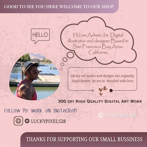 May include: A pink and brown graphic with the text "GOOD TO SEE YOU HERE WELCOME TO OUR SHOP" at the top. The text "HELLO" is in a speech bubble. The text "Hi, I am Ashwin, I'm Digital illustrator and designer Based in San Francisco Bay Area-California" is in a speech bubble. The text "All my art works and designs are originally Hand drawn by me in detailed with love" is in a speech bubble. The text "300 DPI HIGH QUALITY DIGITAL ART WORK" is in white text on a brown background. The text "FOLLOW MY WORK ON INSTAGRAM" is in white text on a brown background. The text "@LUCKYPIXELS28" is in white text on a brown background. The text "THANKS FOR SUPPORTING OUR SMALL BUSSINESS" is in white text on a brown background.