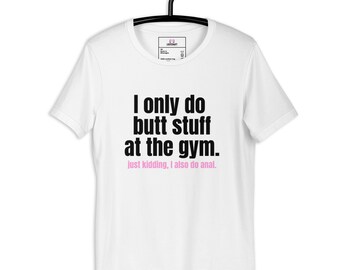 I Only Do Butt Stuff At The Gym. Just Kidding I Also Do Anal. —Unisex t-shirt