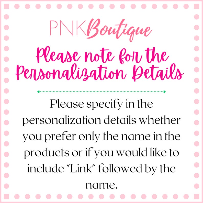 Pode incluir: Texto rosa "PNK Boutique" com uma linha verde e instru&ccedil;&otilde;es para os detalhes de personaliza&ccedil;&atilde;o. Por favor, especifique nos detalhes de personaliza&ccedil;&atilde;o se prefere apenas o nome nos produtos ou se gostaria de incluir "Link" seguido do nome.