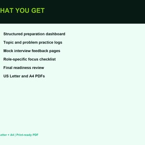 May include: A digital document listing titled WHAT YOU GET in green text on a dark background. It includes a bulleted list of items: structured preparation dashboard, topic and problem practice logs, mock interview feedback pages, role-specific focus checklist, final readiness review, and US Letter and A4 PDFs.