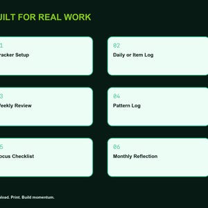 Peut inclure: Un graphique num&eacute;rique vert fonc&eacute; avec le texte BUILT FOR REAL WORK en haut. Il pr&eacute;sente six bo&icirc;tes rectangulaires vert clair num&eacute;rot&eacute;es de 01 &agrave; 06, intitul&eacute;es Tracker Setup, Daily or Item Log, Weekly Review, Pattern Log, Focus Checklist et Monthly Reflection. Le texte en bas indique Download. Print. Build momentum.