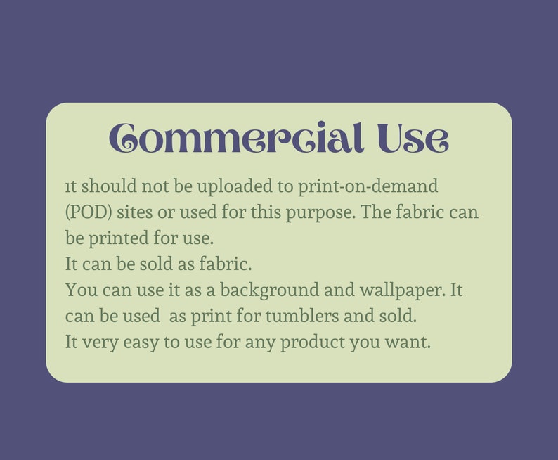 May include: A green and white text box with the words "Commercial Use" in a decorative font. The text box contains information about the commercial use of the product, stating that it should not be uploaded to print-on-demand (POD) sites or used for this purpose. The fabric can be printed for use, sold as fabric, used as a background and wallpaper, and used as print for tumblers.