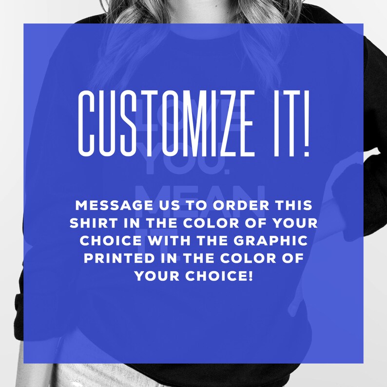 May include: A black sweatshirt with the text "CUSTOMIZE IT!" in white letters on a blue background. The text below the main text reads "MESSAGE US TO ORDER THIS SHIRT IN THE COLOR OF YOUR CHOICE WITH THE GRAPHIC PRINTED IN THE COLOR OF YOUR CHOICE!"