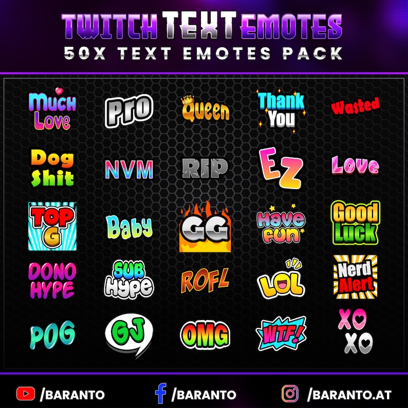 May include: A collection of 50 Twitch text emotes, featuring phrases like "Much Love", "Pro", "Queen", "Thank You", "Wasted", "Dog Shit", "NVM", "RIP", "EZ", "Love", "Top G", "Baby", "GG", "Have Fun", "Good Luck", "Dono Hype", "Sub Hype", "ROFL", "LOL", "Nerd Alert", "POG", "GJ", "OMG", "WTF", and "XO XO".