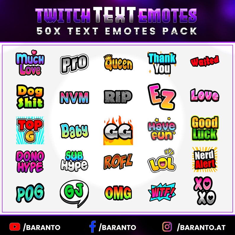 May include: A collection of 50 Twitch text emotes, featuring phrases like "Much Love", "Pro", "Queen", "Thank You", "Dog Shit", "NVM", "RIP", "Ez", "Love", "Top G", "Baby", "GG", "Have Fun", "Good Luck", "Dono Hype", "Sub Hype", "ROFL", "LOL", "Nerd Alert", "POG", "GJ", "OMG", "WTF", and "XO XO".