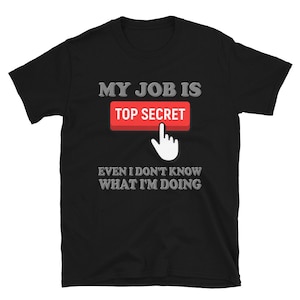 My Job Is Top Secret Shirt, Even I Don&#39;t Know What I&#39;m Doing Shirt, Funny t-shirt Quote, Fun Pun Gift Idea Shirt