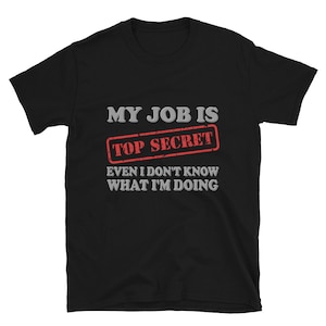My Job Is Top Secret Shirt, Even I Don&#39;t Know What I&#39;m Doing Shirt, Funny t-shirt Quote, Fun Pun Gift Idea Shirt
