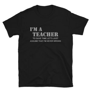 I&#39;m A Teacher Shirt, To Save Time Let&#39;s Just Assume That I&#39;m Never Wrong Shirt, Funny School Gift Idea For Him Her Top Tee T-Shirt