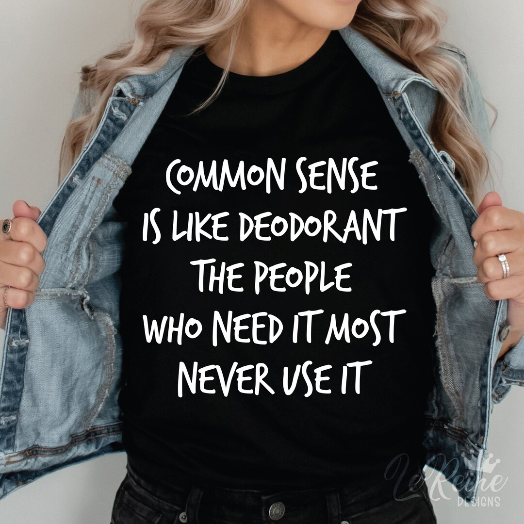 Common Sense is Like Deodorant the People Who Need It Most 