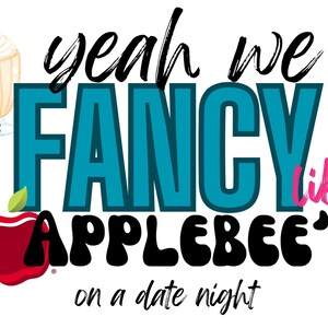 May include: A graphic design with the words "yeah we FANCY like APPLEBEE'S on a date night." The design includes a milkshake, an apple, and cookies. The word "FANCY" is in teal, and "like" is in pink.