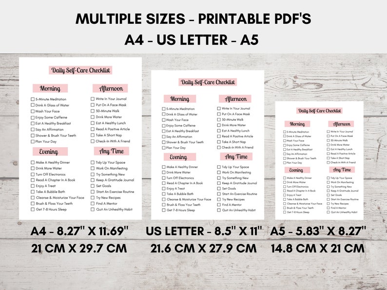 May include: Printable self-care checklist in three different sizes: A4 (8.27" x 11.69", 21 cm x 29.7 cm), US Letter (8.5" x 11", 21.6 cm x 27.9 cm), and A5 (5.83" x 8.27", 14.8 cm x 21 cm). The checklist includes morning, afternoon, evening, and any time activities.