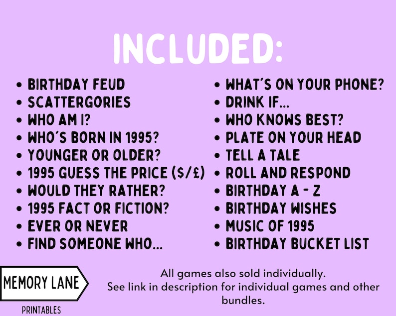 May include: Purple background with a list of party games titled "INCLUDED:". The games are divided into two columns. The first column includes: Birthday Feud, Scattergories, Who Am I?, Who's Born in 1995?, Younger or Older?, 1995 Guess the Price (&pound;/$), Would They Rather?, 1995 Fact or Fiction?, Ever or Never, Find Someone Who... The second column includes: What's on Your Phone?, Drink If..., Who Knows Best?, Plate on Your Head, Tell a Tale, Roll and Respond, Birthday A-Z, Birthday Wishes, Music of 1995, Birthday Bucket List. The bottom of the image includes the text "MEMORY LANE PRINTABLES" and "All games also sold individually. See link in description for individual games and other bundles."