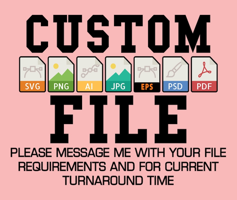 May include: A pink background with the word "CUSTOM FILE" in black text. Below the text are eight file format icons: SVG, PNG, AI, JPG, EPS, PSD, and PDF. The text "PLEASE MESSAGE ME WITH YOUR FILE REQUIREMENTS AND FOR CURRENT TURNAROUND TIME" is below the icons.