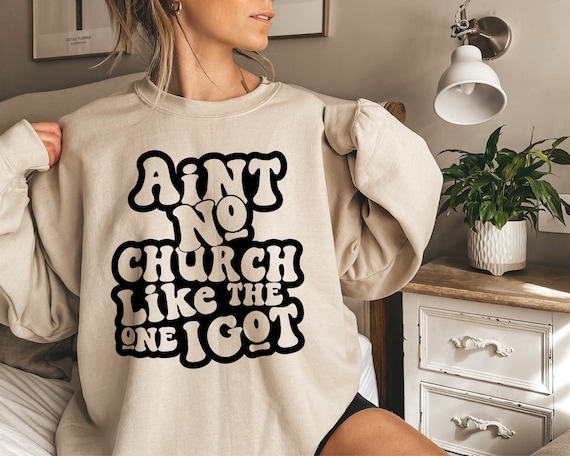 Ain't No Church Like The One I Got Sweatshirt Ain't No Church Like The One I Got Sweatshirt