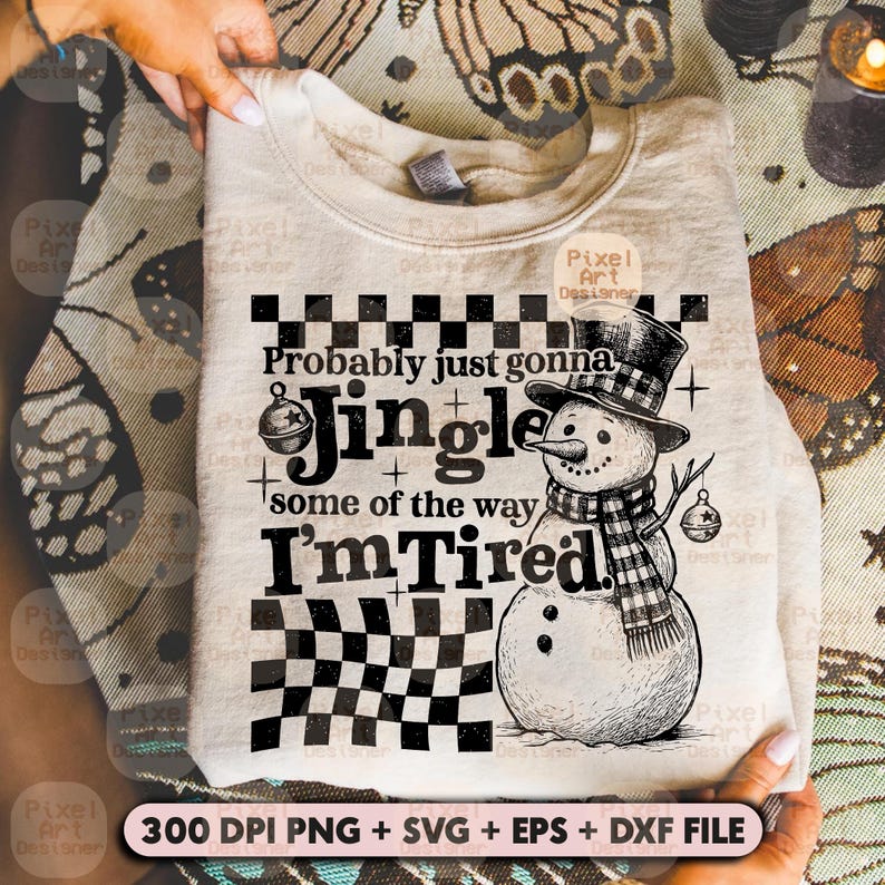 May include: A beige sweatshirt with a black and white checkerboard design and a snowman graphic. The text reads "Probably just gonna Jingle some of the way I'm Tired." The image also includes the text "300 DPI PNG + SVG + EPS + DXF FILE."