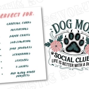 May include: A digital download of a printable design featuring a paw print with flowers and the text "Dog Mom Social Club Life is Better with a Dog". The design is perfect for greeting cards, invitations, paper crafts, sublimation, junk journals, scrapbooks, stickers, t-shirts, and many other projects.