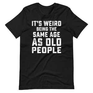 It's Weird Being The Same Age As Old People T-Shirt