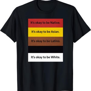 May include: Black t-shirt with a rectangular graphic featuring the text "It's okay to be Native," "It's okay to be Asian," "It's okay to be Latino," and "It's okay to be White." The text is in white, with each line set against a different colored background.