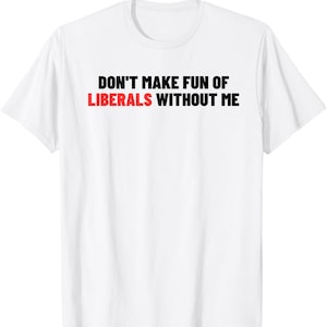 Don't Make Fun Of Liberals Without Me Shirt | Funny Political Tee | Funny Political Tee | Trendy Statement Shirt