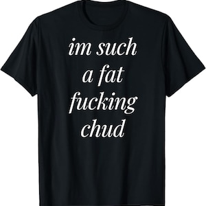 Puede incluir: Camiseta negra con el texto blanco "im such a fat fucking chud". El texto está en una fuente serif. La camiseta tiene mangas cortas y cuello redondo.