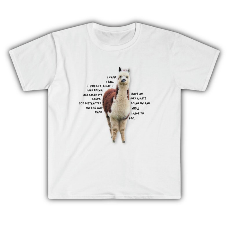 May include: White t-shirt featuring a brown and white alpaca printed on the front. The alpaca is looking at the camera. The text on the shirt reads: "I came. I saw. I forgot what I was doing, retraced my steps. Got distracted on the way back. I have no idea what's going on and now I have to pee."