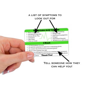 May include: Green card with a list of symptoms that may indicate gluten intolerance. The card also includes a section titled "I Need" with advice on what to do if you suspect you have gluten intolerance. The text on the card reads: "Symptoms may include: Nausea/Vomiting, Weight Loss, Diarrhea/Constipation, Fatigue, Depression/Anxiety, Anemia (iron deficiency). I Need: To drink plenty of water, To rest for sometime to heal from consuming gluten, To contact my doctor if I've consumed gluten, Have a strict gluten free diet, My emergency contacts (on reverse side if necessary), If experiencing severe symptoms or uncomfortable, please call my emergency contact. Thank You!"