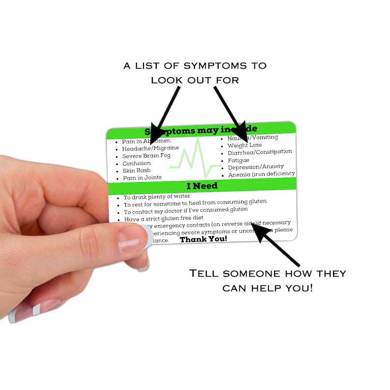 May include: Green card with a list of symptoms that may indicate gluten intolerance. The card also includes a section titled "I Need" with advice on what to do if you suspect you have gluten intolerance. The text on the card reads: "Symptoms may include: Nausea/Vomiting, Weight Loss, Diarrhea/Constipation, Fatigue, Depression/Anxiety, Anemia (iron deficiency). I Need: To drink plenty of water, To rest for sometime to heal from consuming gluten, To contact my doctor if I've consumed gluten, Have a strict gluten free diet, My emergency contacts (on reverse side if necessary), If experiencing severe symptoms or uncomfortable, please call my emergency contact. Thank You!"