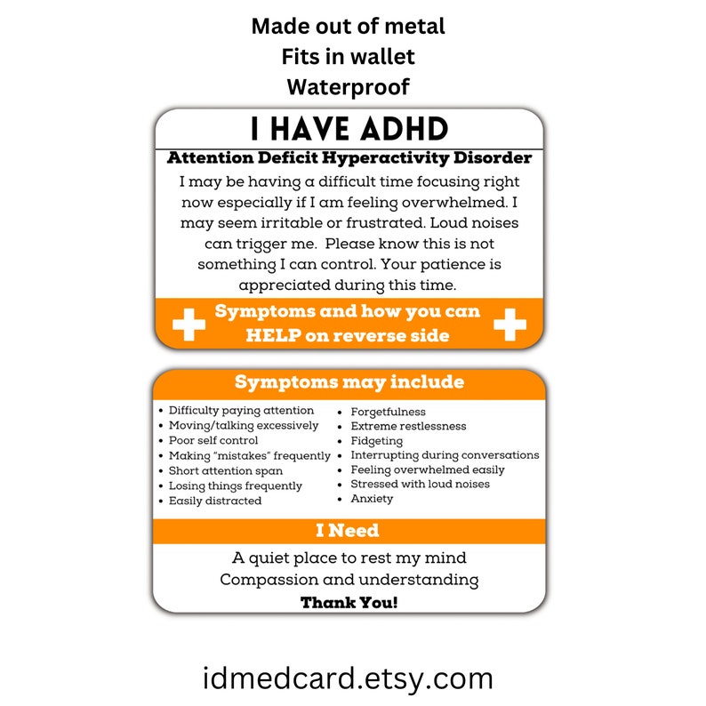 May include: A yellow and orange card with the text "I HAVE ADHD" and "Attention Deficit Hyperactivity Disorder". The card lists common symptoms of ADHD and states "I need a quiet place to rest my mind. Compassion and understanding. Thank you!" The card is made of metal, fits in a wallet, and is waterproof.